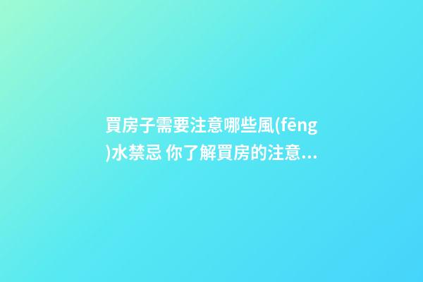 買房子需要注意哪些風(fēng)水禁忌 你了解買房的注意細(xì)節(jié)